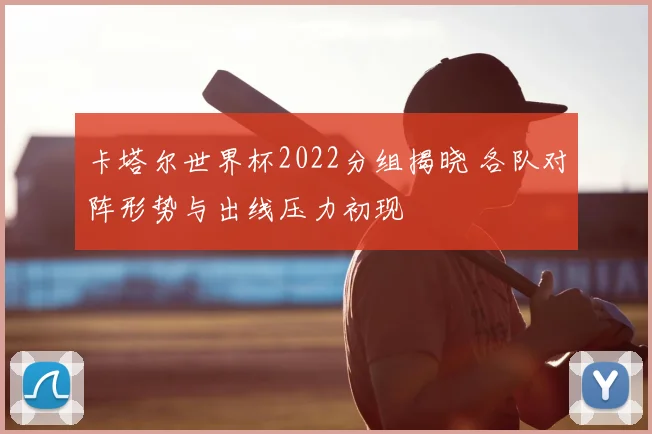 卡塔尔世界杯2022分组揭晓 各队对阵形势与出线压力初现