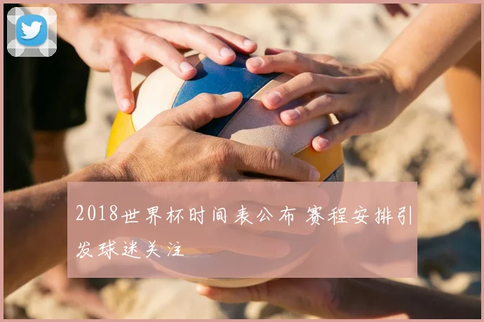 2018世界杯时间表公布 赛程安排引发球迷关注