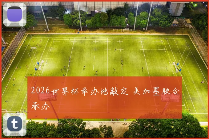 2026世界杯举办地敲定 美加墨联合承办