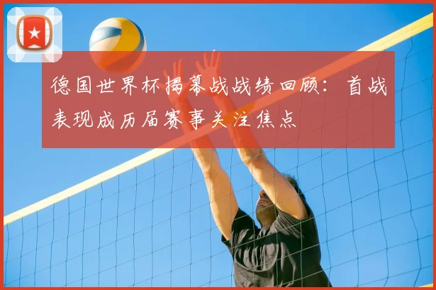 德国世界杯揭幕战战绩回顾:首战表现成历届赛事关注焦点