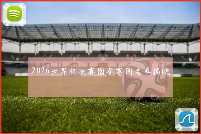 2026世界杯决赛圈参赛国名单揭晓