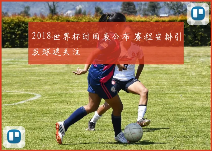 2018世界杯时间表公布 赛程安排引发球迷关注