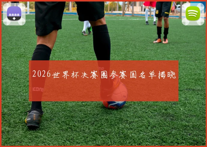 2026世界杯决赛圈参赛国名单揭晓