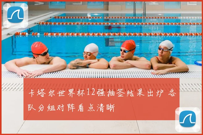 卡塔尔世界杯12强抽签结果出炉 各队分组对阵看点清晰
