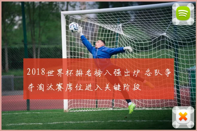 2018世界杯排名榜八强出炉 各队争夺淘汰赛席位进入关键阶段