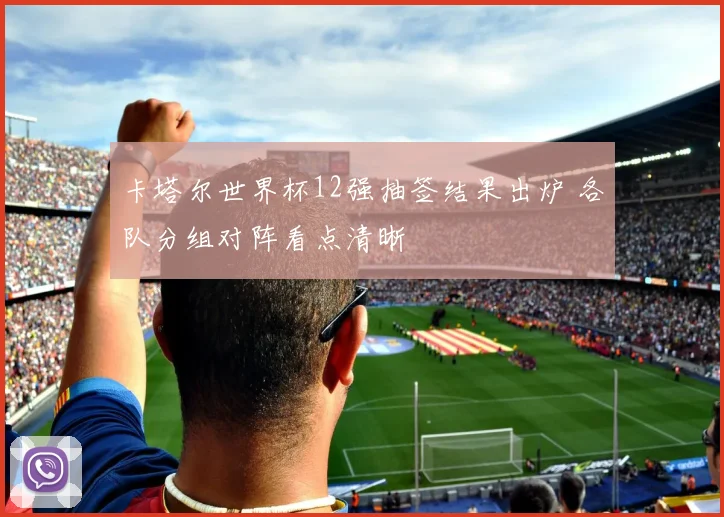 卡塔尔世界杯12强抽签结果出炉 各队分组对阵看点清晰