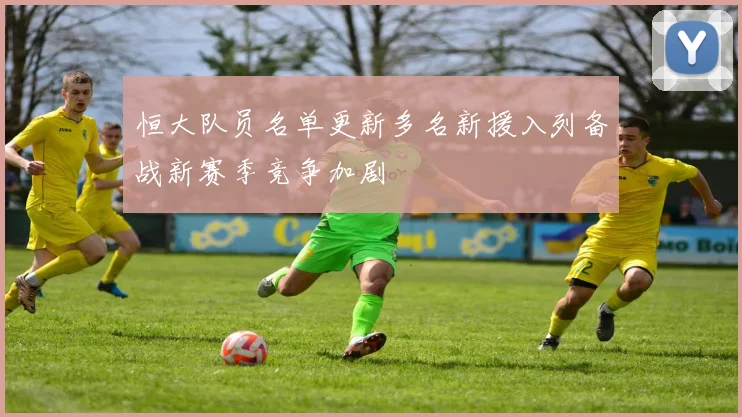 恒大队员名单更新多名新援入列备战新赛季竞争加剧
